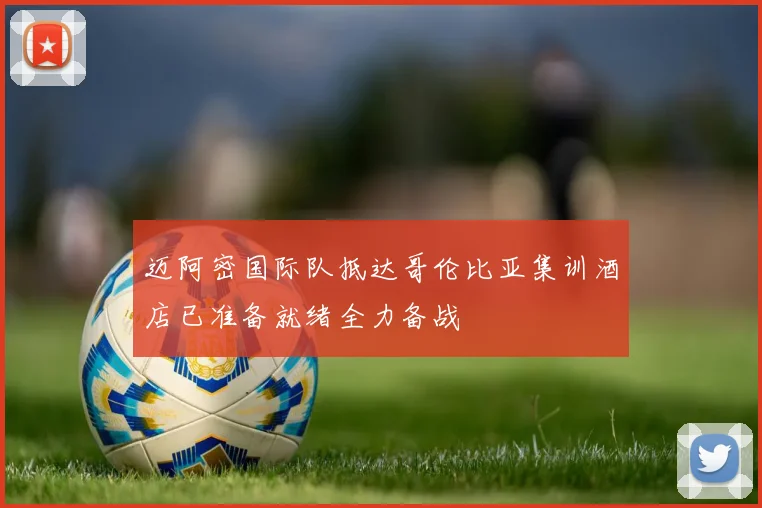 迈阿密国际队抵达哥伦比亚集训酒店已准备就绪全力备战