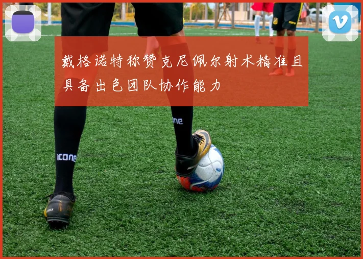 戴格诺特称赞克尼佩尔射术精准且具备出色团队协作能力