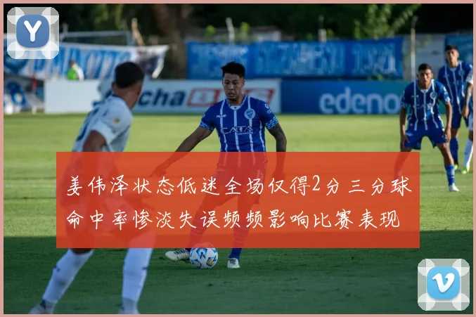 姜伟泽状态低迷全场仅得2分三分球命中率惨淡失误频频影响比赛表现
