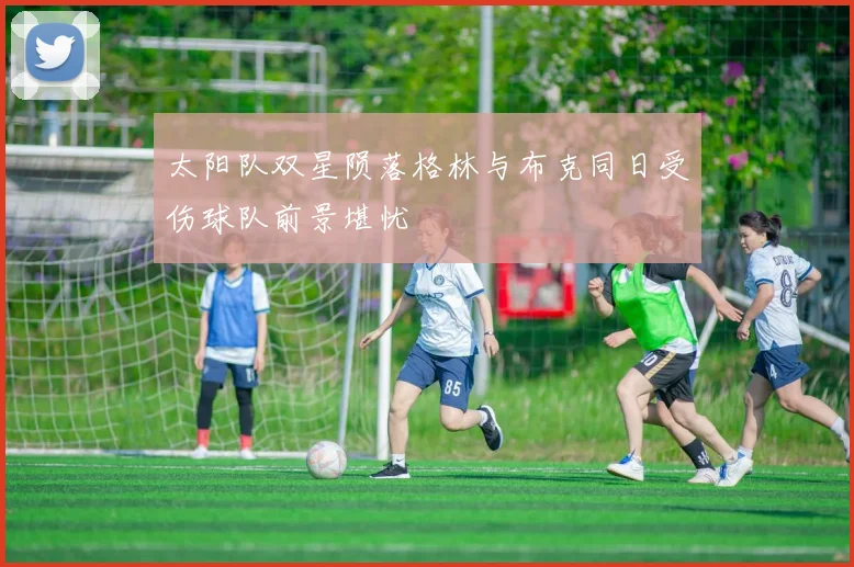 太阳队双星陨落格林与布克同日受伤球队前景堪忧