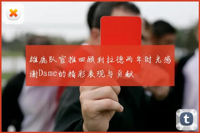 雄鹿队官推回顾利拉德两年时光感谢Dame的精彩表现与贡献