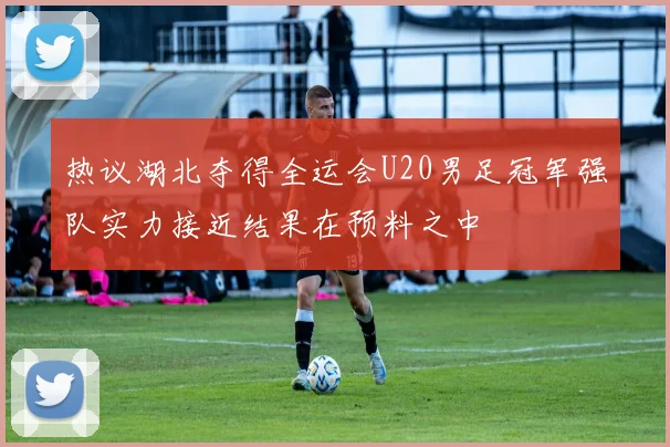热议湖北夺得全运会U20男足冠军强队实力接近结果在预料之中