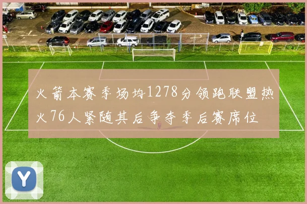火箭本赛季场均1278分领跑联盟热火76人紧随其后争夺季后赛席位