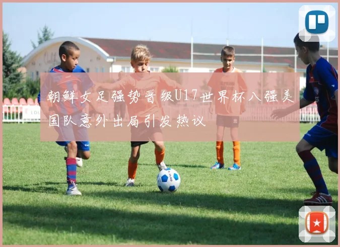 朝鲜女足强势晋级U17世界杯八强美国队意外出局引发热议