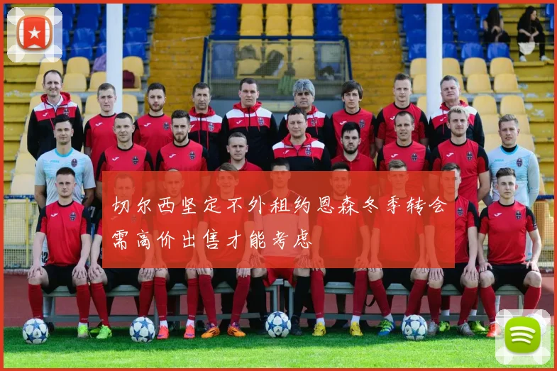 切尔西坚定不外租约恩森冬季转会需高价出售才能考虑