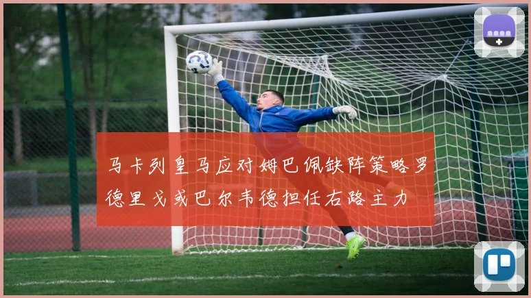 马卡列皇马应对姆巴佩缺阵策略罗德里戈或巴尔韦德担任右路主力