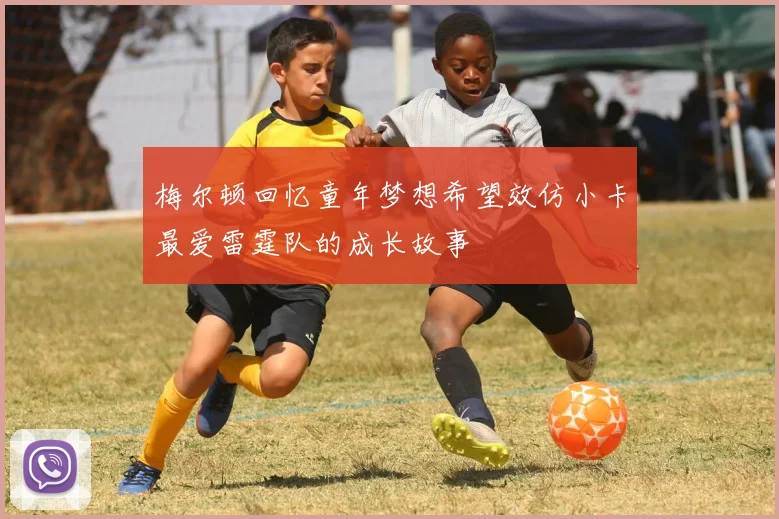 梅尔顿回忆童年梦想希望效仿小卡最爱雷霆队的成长故事