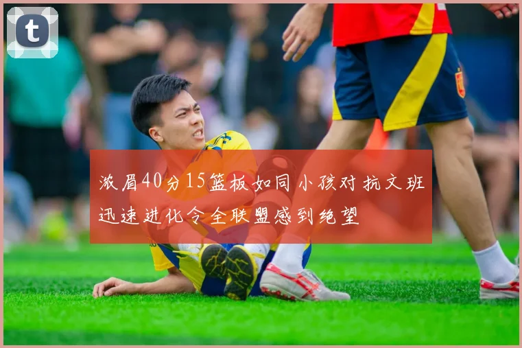 浓眉40分15篮板如同小孩对抗文班迅速进化令全联盟感到绝望
