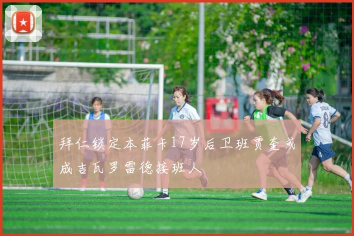 拜仁锁定本菲卡17岁后卫班贾奎或成吉瓦罗雷德接班人