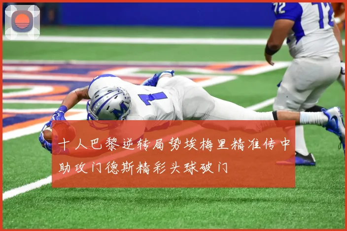 十人巴黎逆转局势埃梅里精准传中助攻门德斯精彩头球破门