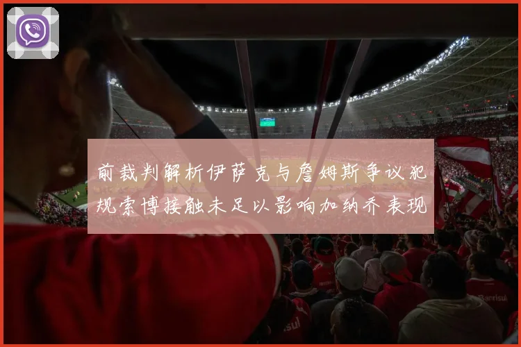 前裁判解析伊萨克与詹姆斯争议犯规索博接触未足以影响加纳乔表现