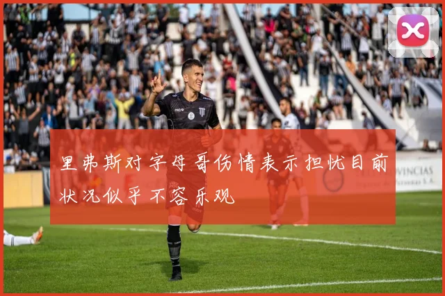里弗斯对字母哥伤情表示担忧目前状况似乎不容乐观