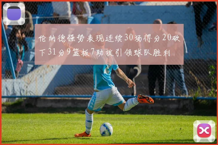 伦纳德强势表现连续30场得分20砍下31分9篮板7助攻引领球队胜利