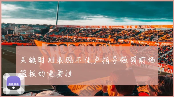 关键时刻表现不佳卢指导强调前场篮板的重要性