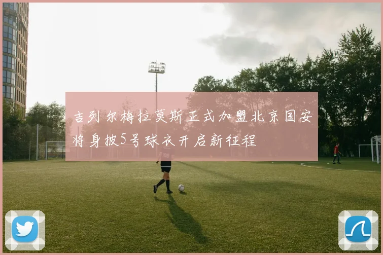 吉列尔梅拉莫斯正式加盟北京国安将身披5号球衣开启新征程