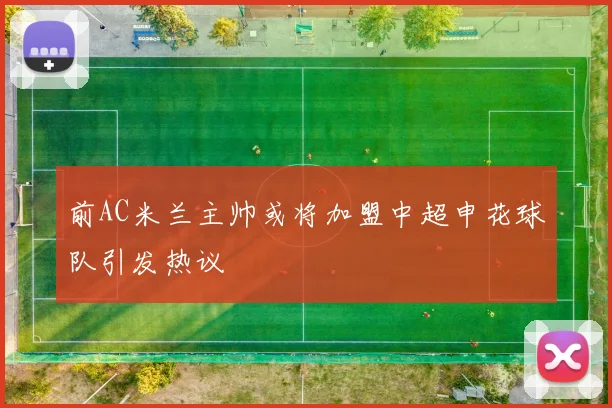 前AC米兰主帅或将加盟中超申花球队引发热议