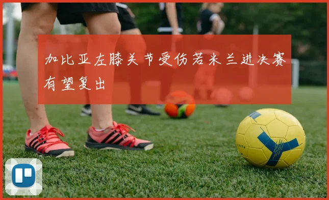 加比亚左膝关节受伤若米兰进决赛有望复出