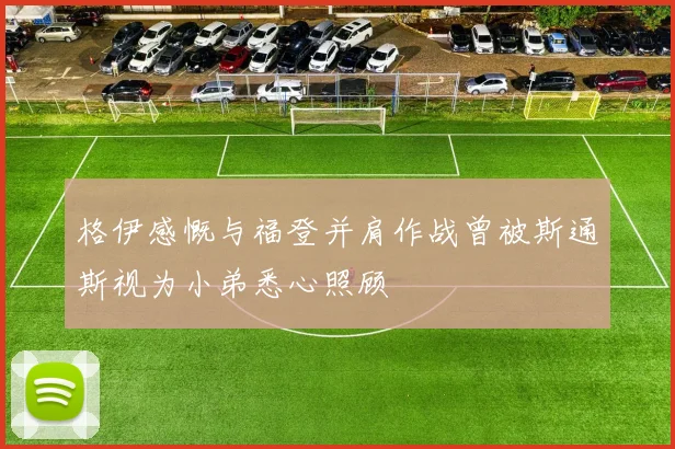 格伊感慨与福登并肩作战曾被斯通斯视为小弟悉心照顾