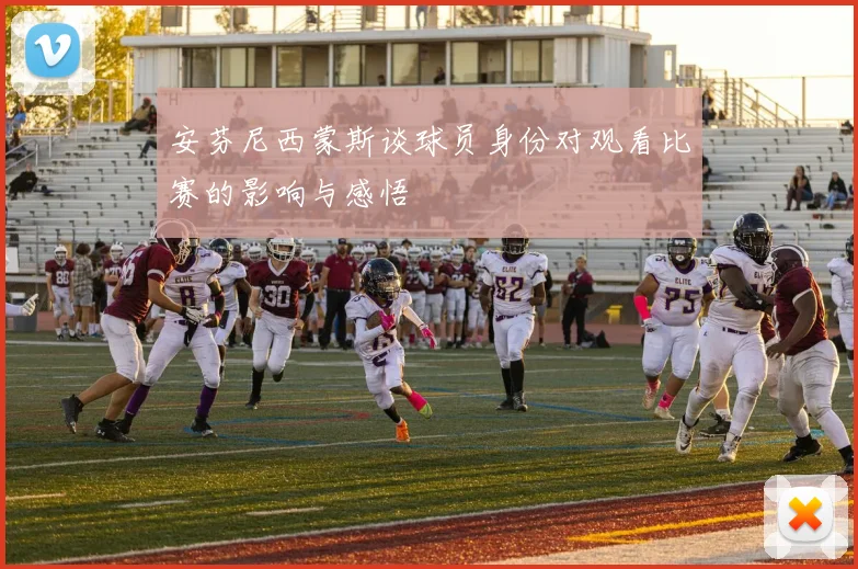 安芬尼西蒙斯谈球员身份对观看比赛的影响与感悟