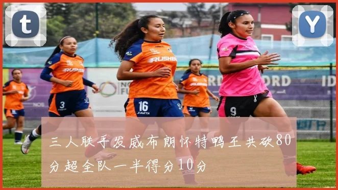 三人联手发威布朗怀特鸭王共砍80分超全队一半得分10分