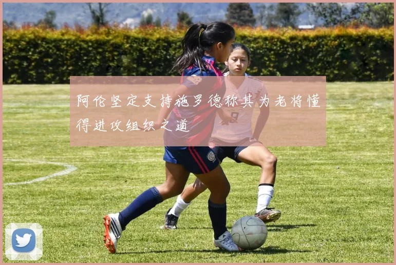 阿伦坚定支持施罗德称其为老将懂得进攻组织之道