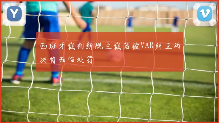 西班牙裁判新规主裁若被VAR纠正两次将面临处罚