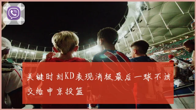 关键时刻KD表现消极最后一球不该交给申京投篮