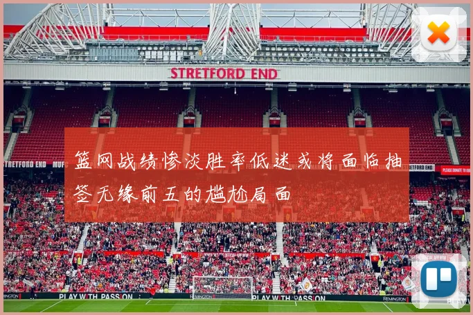 篮网战绩惨淡胜率低迷或将面临抽签无缘前五的尴尬局面