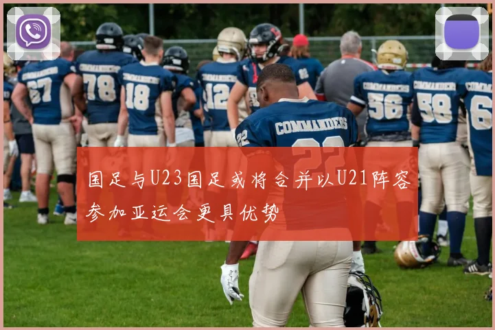 国足与U23国足或将合并以U21阵容参加亚运会更具优势