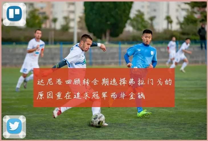 达尼洛回顾转会期选择弗拉门戈的原因重在追求冠军而非金钱