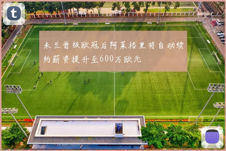 米兰晋级欧冠后阿莱格里将自动续约薪资提升至600万欧元