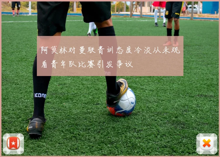 阿莫林对曼联青训态度冷淡从未观看青年队比赛引发争议