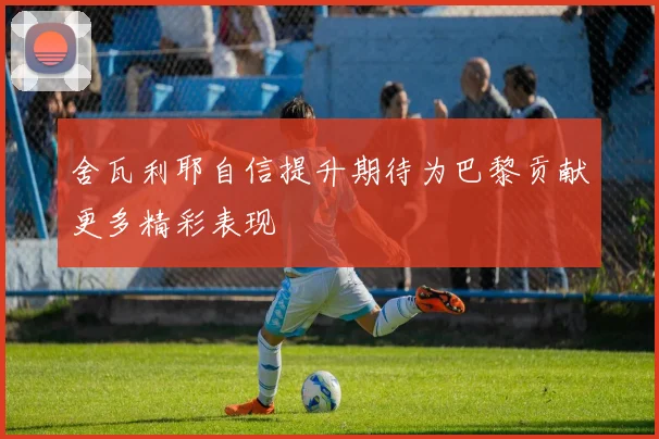 舍瓦利耶自信提升期待为巴黎贡献更多精彩表现