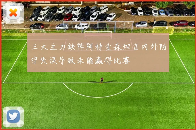 三大主力缺阵阿特金森坦言内外防守失误导致未能赢得比赛