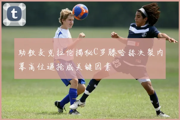 助教麦克拉伦揭秘C罗滕哈赫决裂内幕高位逼抢成关键因素