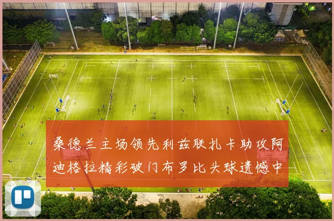 桑德兰主场领先利兹联扎卡助攻阿迪格拉精彩破门布罗比头球遗憾中楣