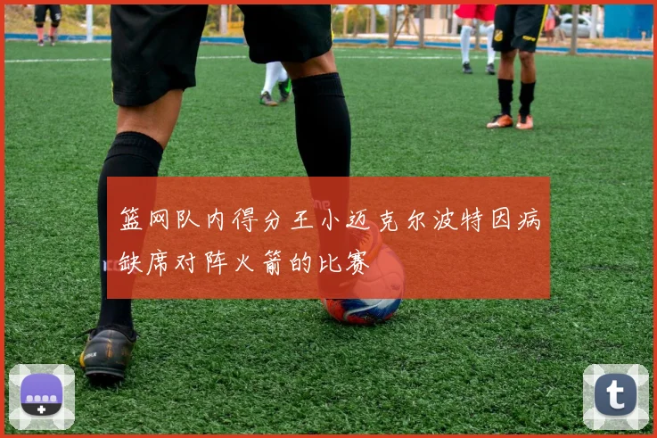 篮网队内得分王小迈克尔波特因病缺席对阵火箭的比赛