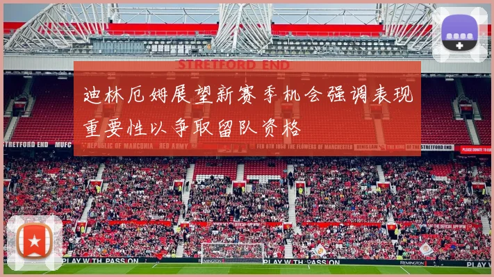 迪林厄姆展望新赛季机会强调表现重要性以争取留队资格