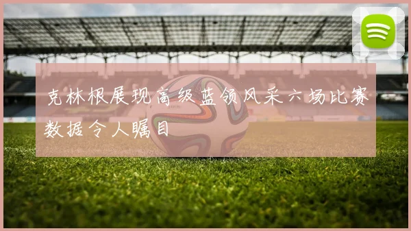 克林根展现高级蓝领风采六场比赛数据令人瞩目