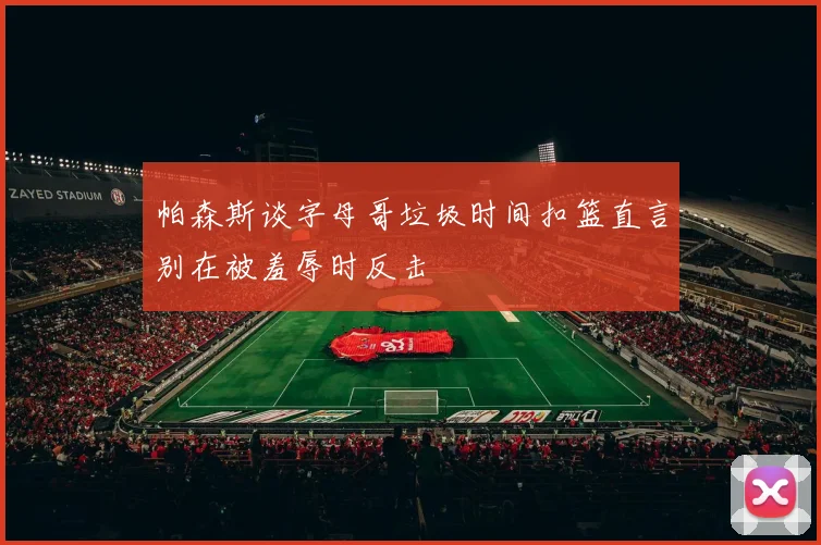 帕森斯谈字母哥垃圾时间扣篮直言别在被羞辱时反击