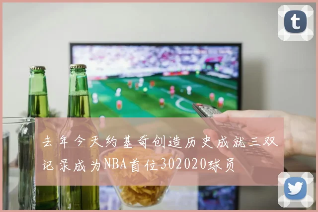 去年今天约基奇创造历史成就三双记录成为NBA首位302020球员