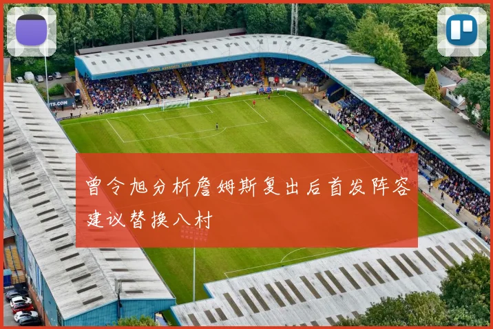 曾令旭分析詹姆斯复出后首发阵容建议替换八村塁