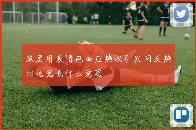 浓眉用表情包回应热议引发网友热讨论究竟什么意思